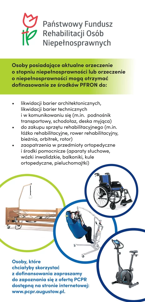 plakat informacyjny o dofinansowaniach ze środków PFRON. U góry po lewej stronie znajduje się logo PFRON – czerwony stylizowany tulipan z zielonymi liśćmi. Obok logo szary tekst: "Państwowy Fundusz Rehabilitacji Osób Niepełnosprawnych". Poniżej, na zielonym tle, biały tekst: "Osoby posiadające aktualne orzeczenie o stopniu niepełnosprawności lub orzeczenie o niepełnosprawności mogą otrzymać dofinansowanie ze środków PFRON