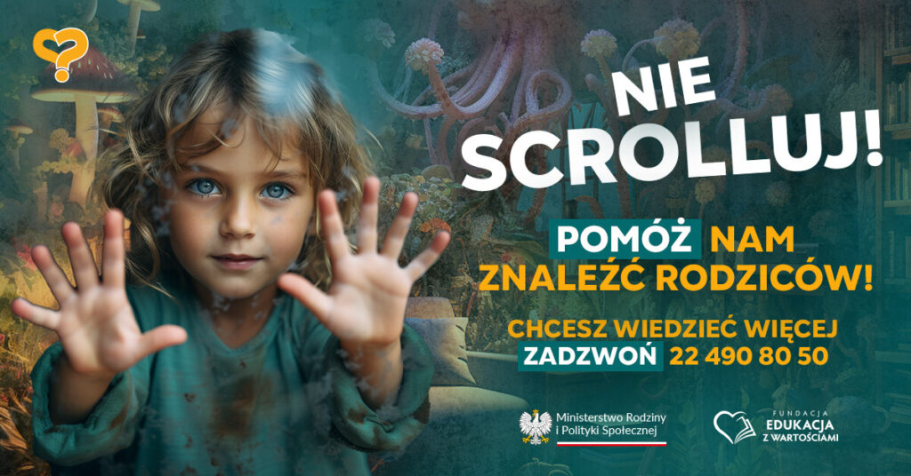 Plakat przedstawia małą dziewczynkę z niebieskimi oczami, patrzącą przez brudną szybę z uniesionymi rękami, na tle zamazanego, fantazyjnego krajobrazu. Na plakacie widnieje wezwanie do działania w języku polskim: "NIE SCROLLUJ! POMÓŻ NAM ZNALEŹĆ RODZICÓW!", wraz z numerem telefonu. W dolnej części plakatu znajdują się logotypy Ministerstwa Rodziny i Polityki Społecznej oraz Fundacji Edukacja z Wartościami.